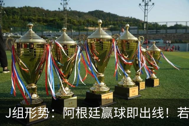 J组形势：阿根廷赢球即出线！若同时约旦不胜，阿根廷将锁定头名