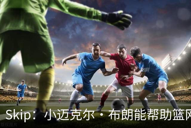 Skip：小迈克尔·布朗能帮助篮网 但里夫斯能否加盟更为重要
