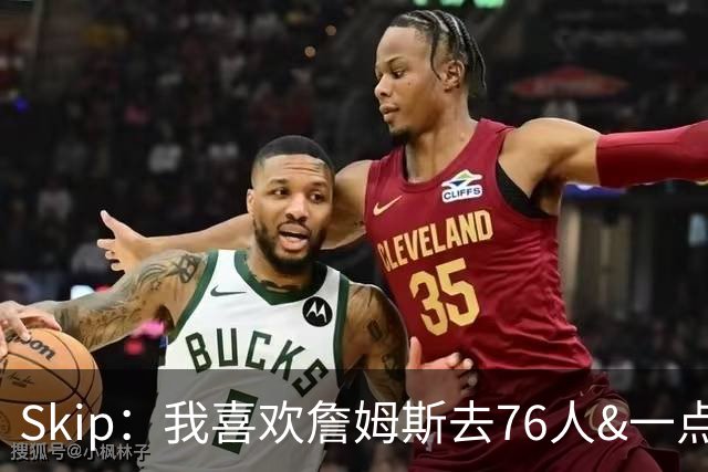 Skip：我喜欢詹姆斯去76人&一点也不怪他 X因素是恩比德能否健康