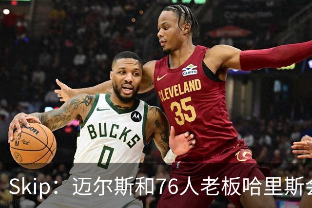 Skip：迈尔斯和76人老板哈里斯会让詹姆斯得到应有的尊重