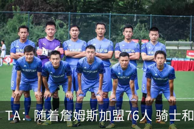 TA：随着詹姆斯加盟76人 骑士和库明加相互有意