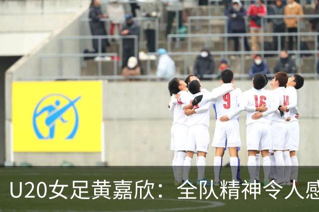 U20女足黄嘉欣：全队精神令人感动，战斗至最后一刻