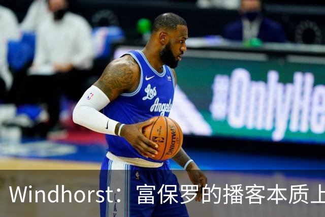 Windhorst：富保罗的播客本质上就是招募会 如今招募方式变了